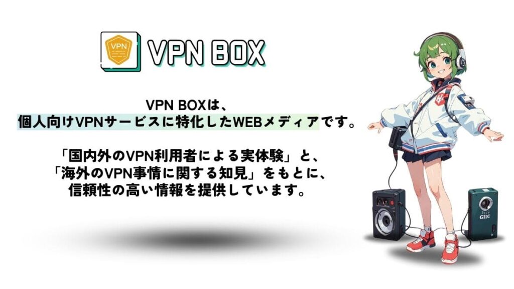 VPN BOXは、個人向けVPNサービスに特化したメディアサイトです。 「国内外のVPN利用者による実体験」と、「海外のVPN事情に関する知見」をもとに、信頼性の高い情報を提供しています。